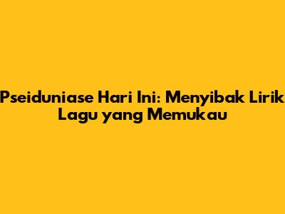 Pseiduniase Hari Ini: Menyibak Lirik Lagu yang Memukau