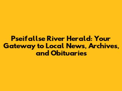 Pseifallse River Herald: Your Gateway to Local News, Archives, and Obituaries