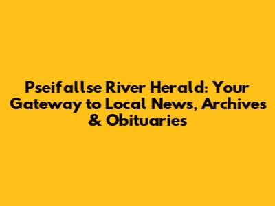 Pseifallse River Herald: Your Gateway to Local News, Archives & Obituaries