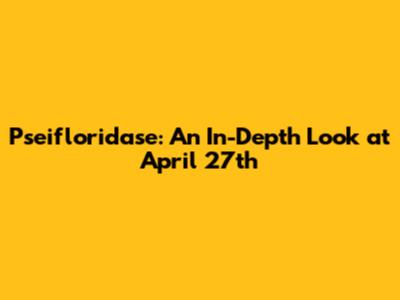 Pseifloridase: An In-Depth Look at April 27th