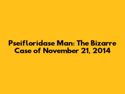 Pseifloridase Man: The Bizarre Case of November 21, 2014