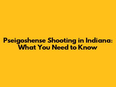 Pseigoshense Shooting in Indiana: What You Need to Know