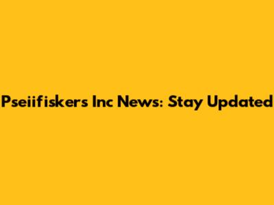 Pseiifiskers Inc News: Stay Updated