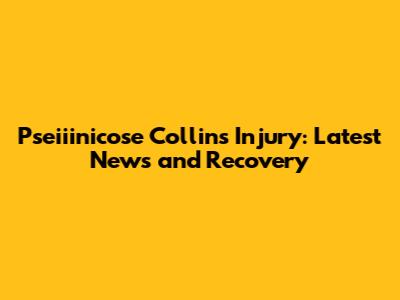 Pseiiinicose Collins Injury: Latest News and Recovery