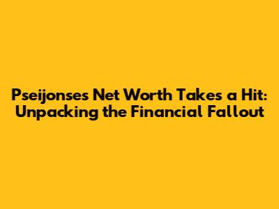 Pseijonse's Net Worth Takes a Hit: Unpacking the Financial Fallout