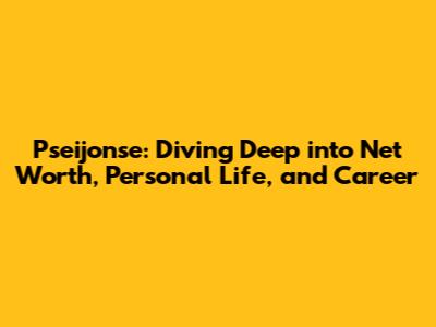 Pseijonse: Diving Deep into Net Worth, Personal Life, and Career