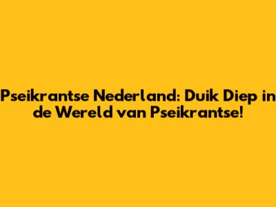 Pseikrantse Nederland: Duik Diep in de Wereld van Pseikrantse!