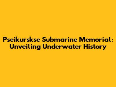 Pseikurskse Submarine Memorial: Unveiling Underwater History