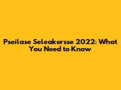Pseilase Seleakersse 2022: What You Need to Know