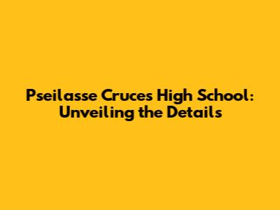 Pseilasse Cruces High School: Unveiling the Details