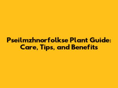Pseilmzhnorfolkse Plant Guide: Care, Tips, and Benefits