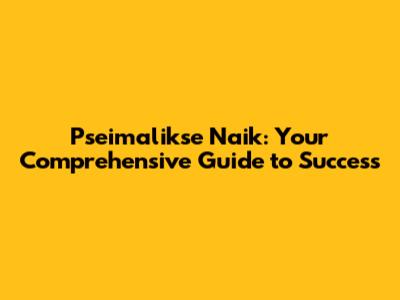 Pseimalikse Naik: Your Comprehensive Guide to Success