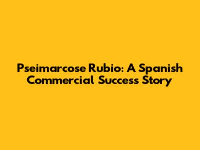 Pseimarcose Rubio: A Spanish Commercial Success Story