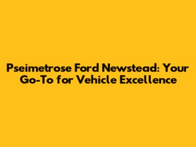 Pseimetrose Ford Newstead: Your Go-To for Vehicle Excellence