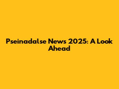 Pseinadalse News 2025: A Look Ahead