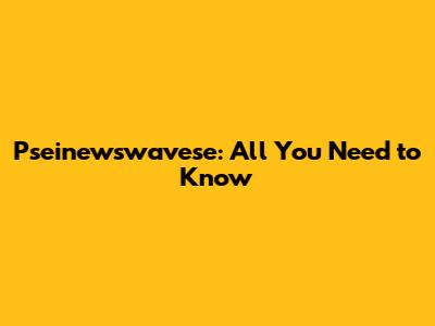 Pseinewswavese: All You Need to Know