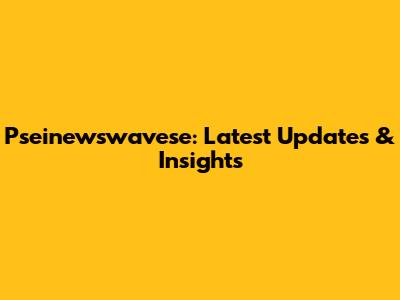 Pseinewswavese: Latest Updates & Insights