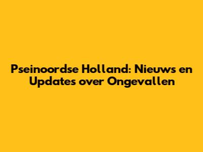 Pseinoordse Holland: Nieuws en Updates over Ongevallen