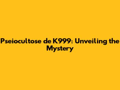 Pseiocultose de K999: Unveiling the Mystery