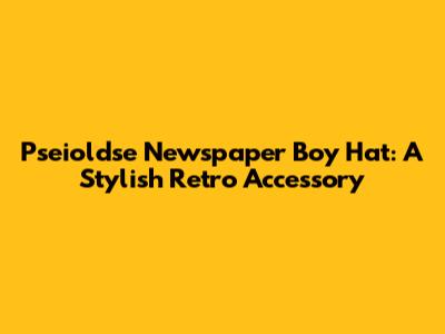 Pseioldse Newspaper Boy Hat: A Stylish Retro Accessory