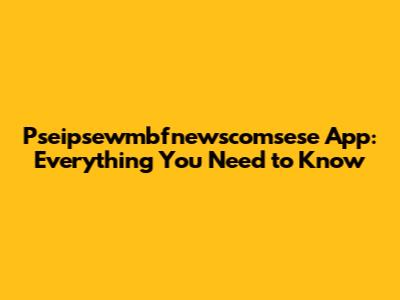 Pseipsewmbfnewscomsese App: Everything You Need to Know