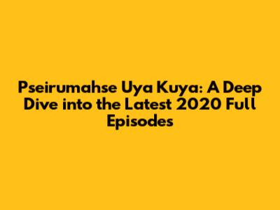 Pseirumahse Uya Kuya: A Deep Dive into the Latest 2020 Full Episodes