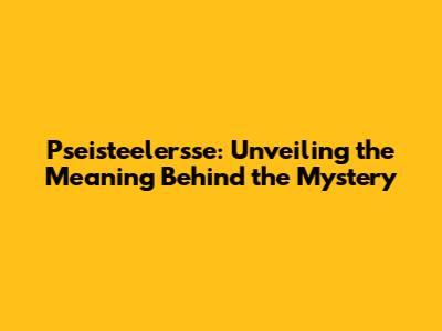 Pseisteelersse: Unveiling the Meaning Behind the Mystery