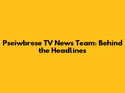 Pseiwbrese TV News Team: Behind the Headlines