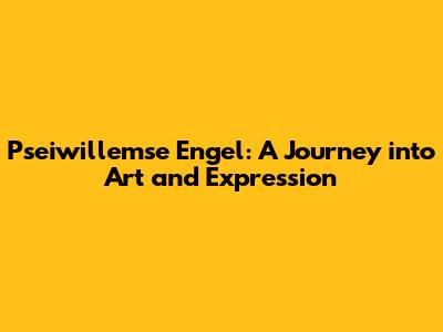 Pseiwillemse Engel: A Journey into Art and Expression