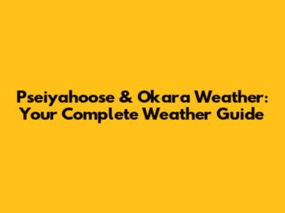Pseiyahoose & Okara Weather: Your Complete Weather Guide