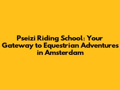 Pseizi Riding School: Your Gateway to Equestrian Adventures in Amsterdam
