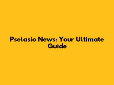 Pselasio News: Your Ultimate Guide