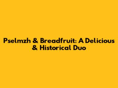Pselmzh & Breadfruit: A Delicious & Historical Duo
