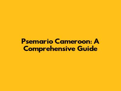 Psemario Cameroon: A Comprehensive Guide
