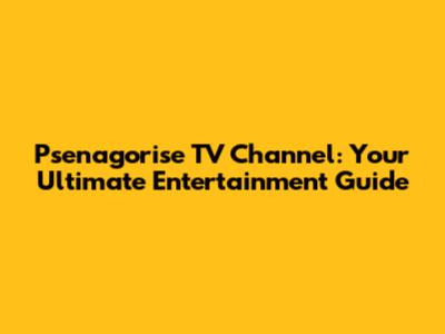 Psenagorise TV Channel: Your Ultimate Entertainment Guide