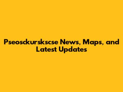 Pseosckurskscse News, Maps, and Latest Updates