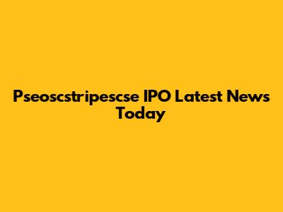 Pseoscstripescse IPO Latest News Today