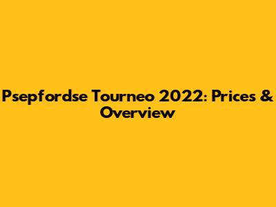 Psepfordse Tourneo 2022: Prices & Overview
