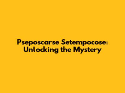 Pseposcarse Setempocose: Unlocking the Mystery