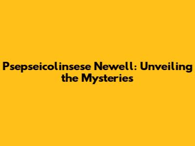 Psepseicolinsese Newell: Unveiling the Mysteries