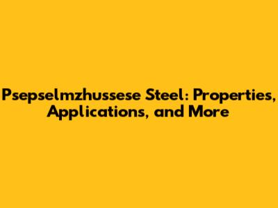 Psepselmzhussese Steel: Properties, Applications, and More