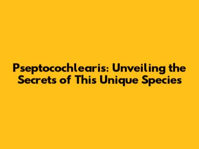 Pseptocochlearis: Unveiling the Secrets of This Unique Species