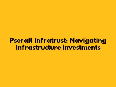 Pserail Infratrust: Navigating Infrastructure Investments