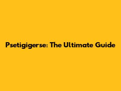 Psetigigerse: The Ultimate Guide