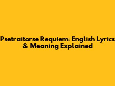 Psetraitorse Requiem: English Lyrics & Meaning Explained