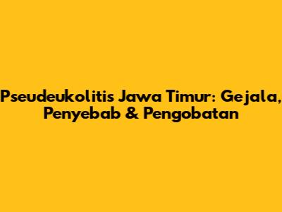 Pseudeukolitis Jawa Timur: Gejala, Penyebab & Pengobatan