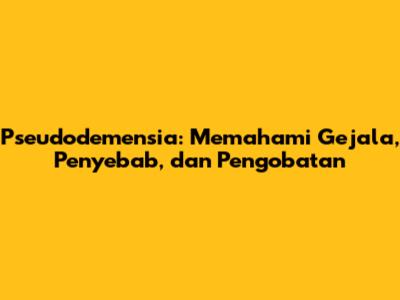 Pseudodemensia: Memahami Gejala, Penyebab, dan Pengobatan