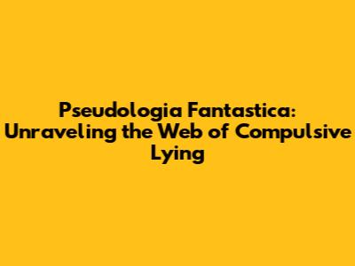 Pseudologia Fantastica: Unraveling the Web of Compulsive Lying