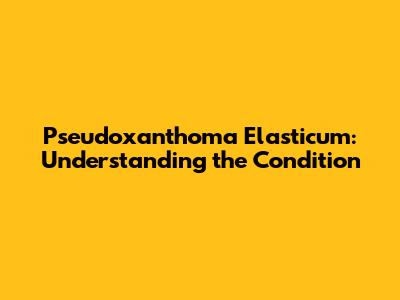 Pseudoxanthoma Elasticum: Understanding the Condition