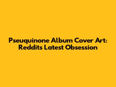 Pseuquinone Album Cover Art: Reddit's Latest Obsession